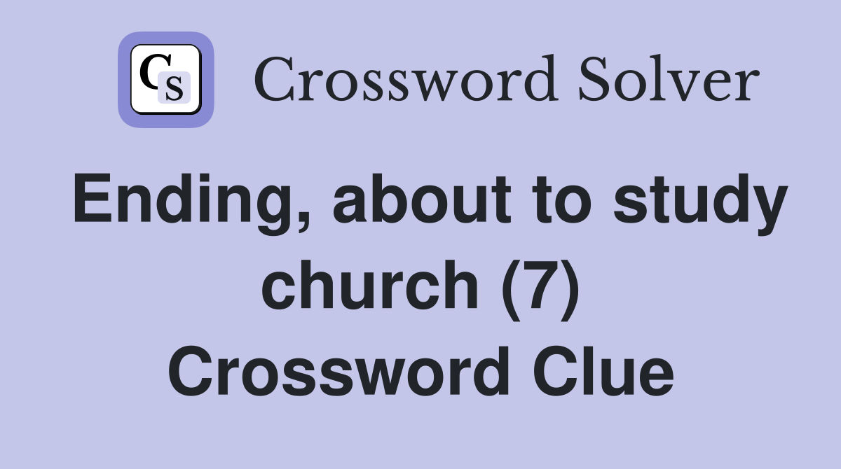 Ending, about to study church (7) Crossword Clue