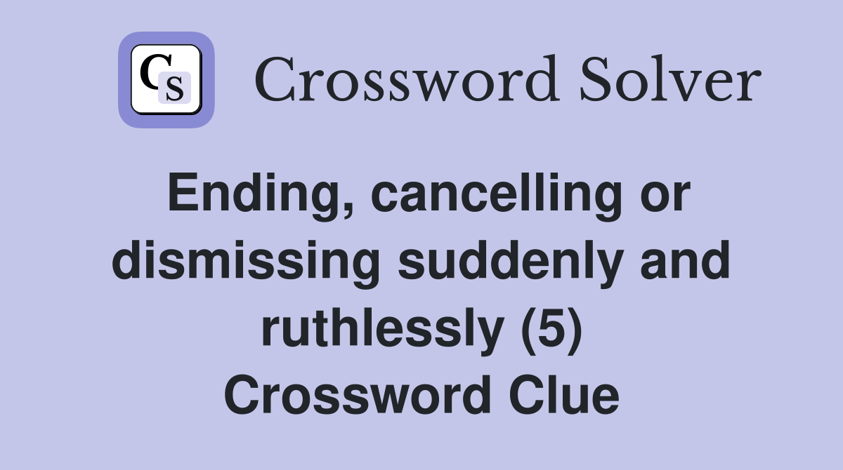 Ending, cancelling or dismissing suddenly and ruthlessly (5) Crossword Clue