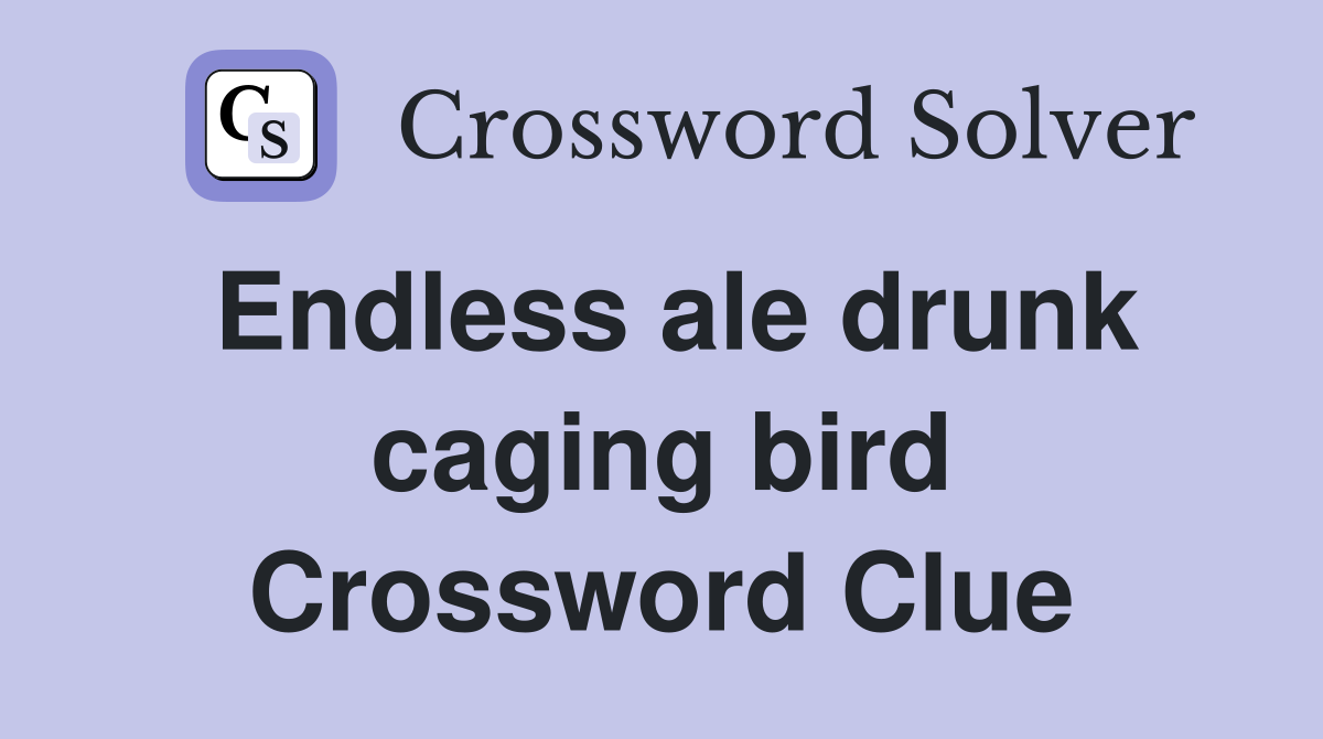 Endless ale drunk caging bird Crossword Clue