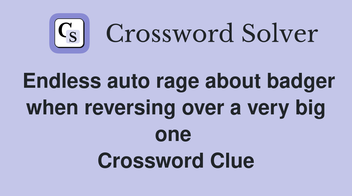 Endless auto rage about badger when reversing over a very big one  Crossword Clue