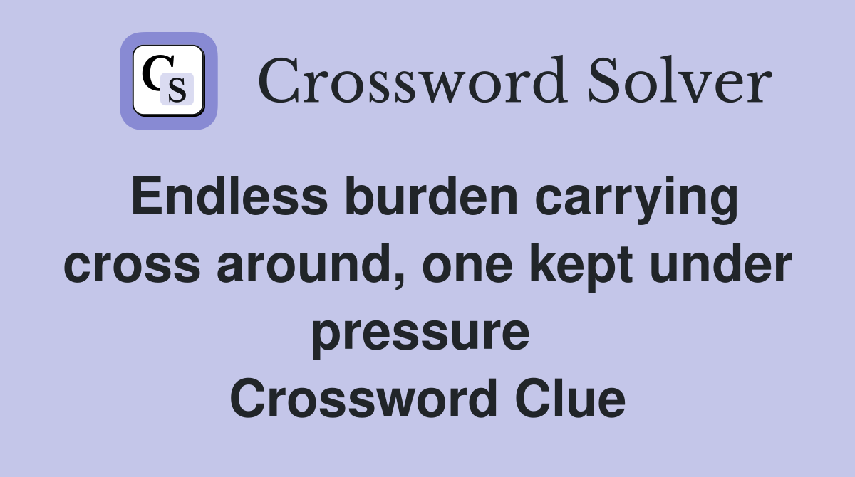 Endless burden carrying cross around, one kept under pressure  Crossword Clue