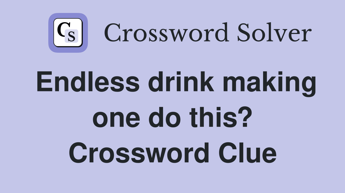 Endless drink making one do this? Crossword Clue