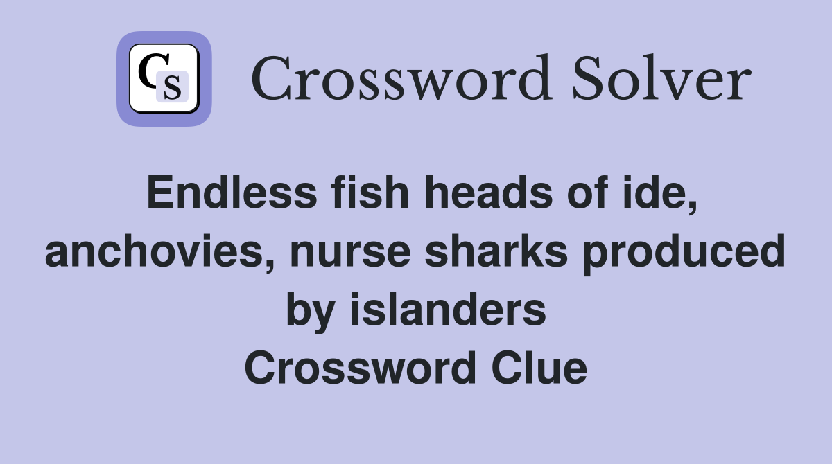 Endless fish heads of ide, anchovies, nurse sharks produced by islanders Crossword Clue