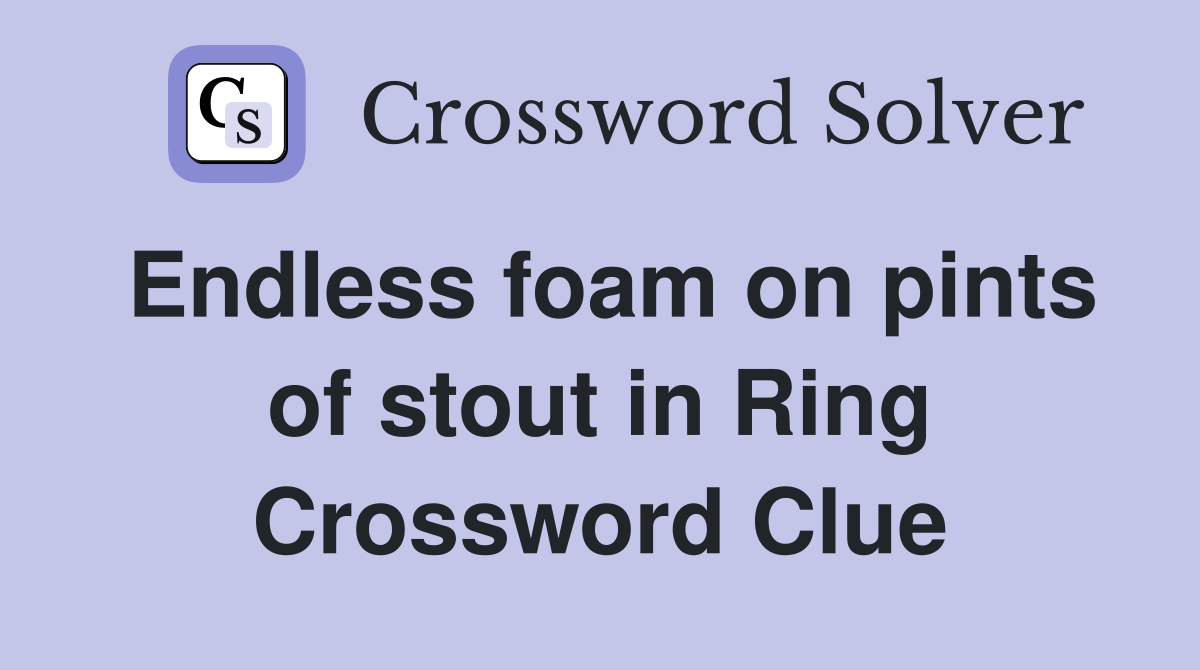 Endless foam on pints of stout in Ring Crossword Clue