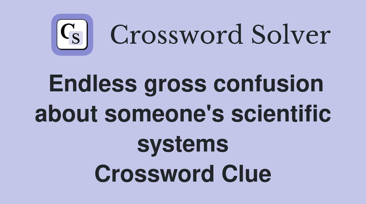 Endless gross confusion about someone's scientific systems Crossword Clue
