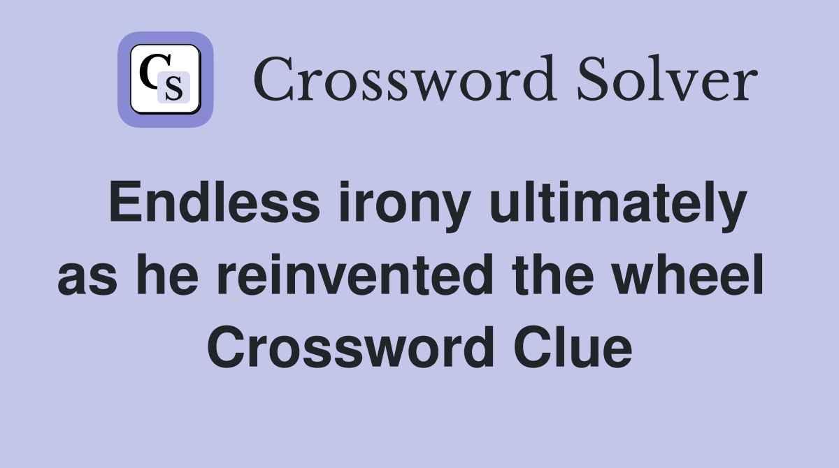 Endless irony ultimately as he reinvented the wheel  Crossword Clue