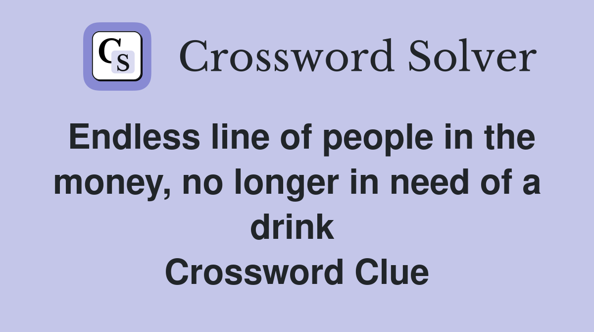 Endless line of people in the money, no longer in need of a drink  Crossword Clue