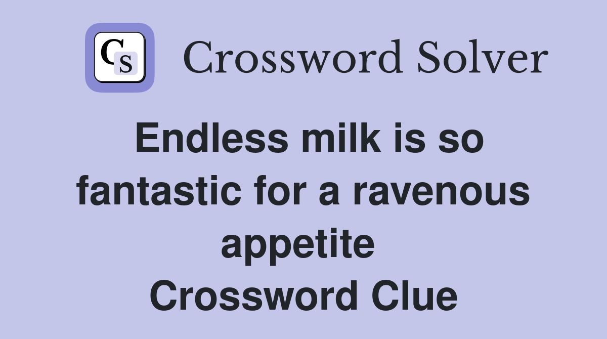 Endless milk is so fantastic for a ravenous appetite  Crossword Clue