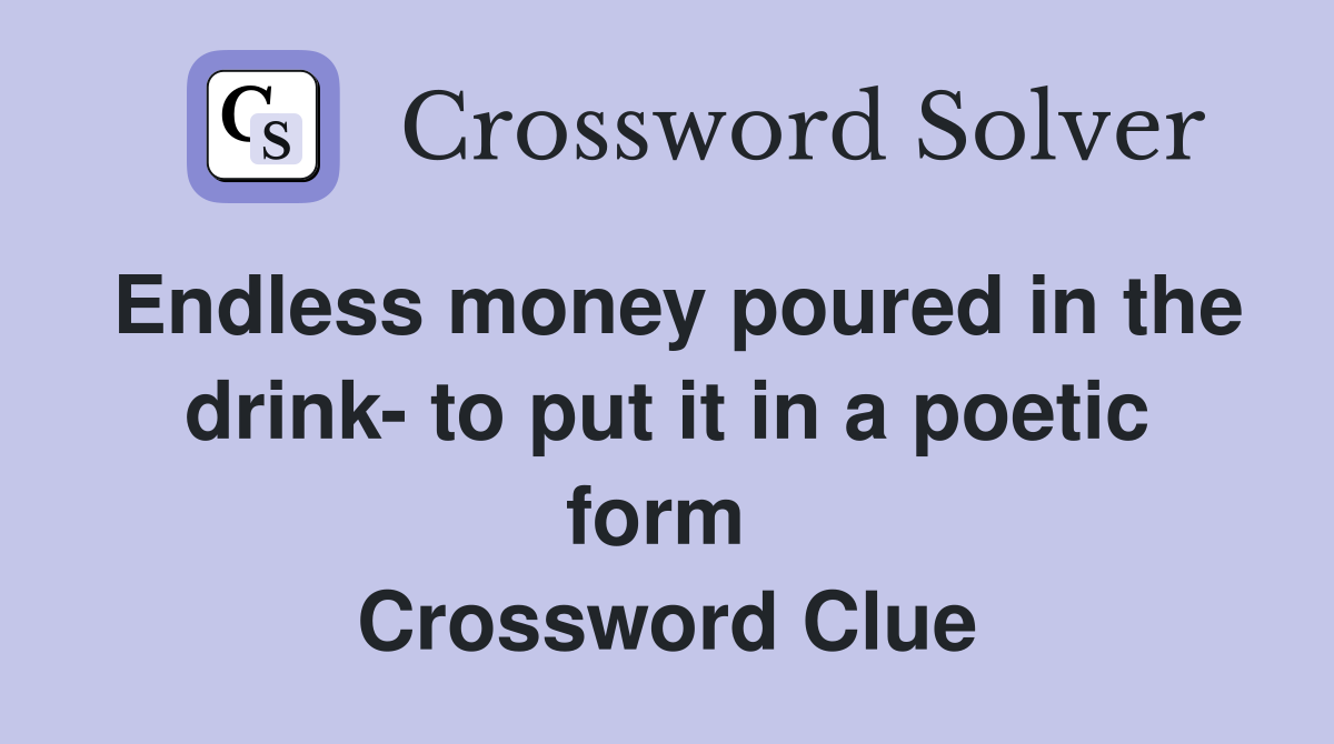 Endless money poured in the drink- to put it in a poetic form  Crossword Clue