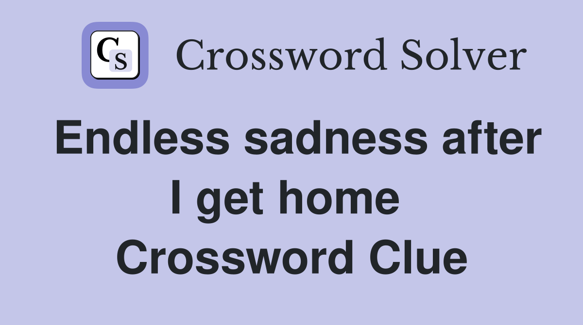 Endless sadness after I get home  Crossword Clue