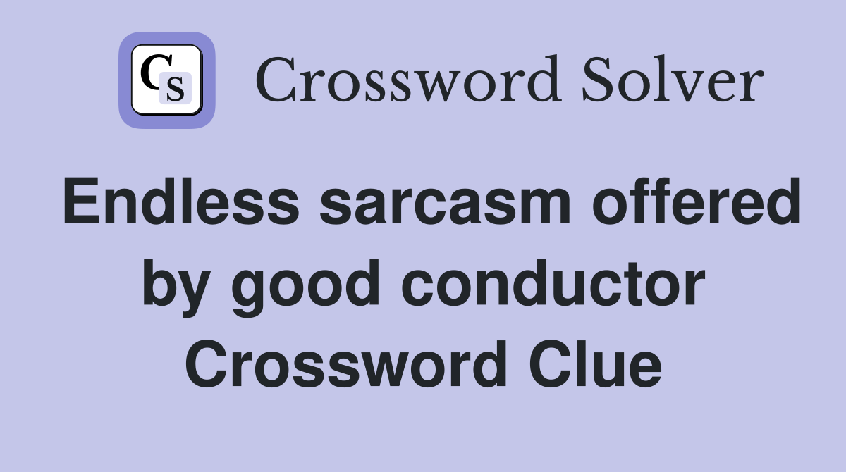 Endless sarcasm offered by good conductor Crossword Clue
