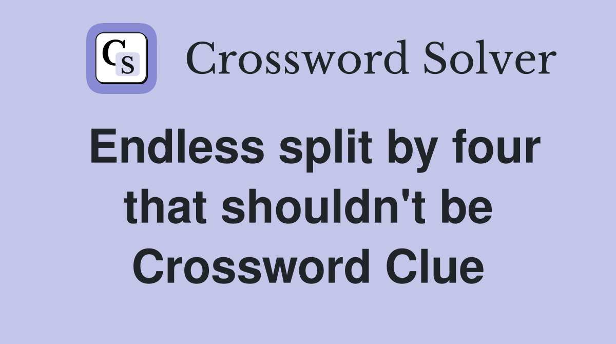 Endless split by four that shouldn't be Crossword Clue