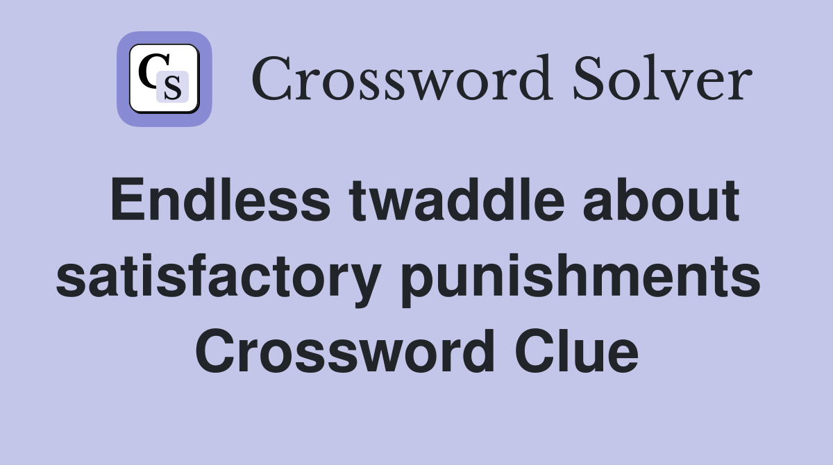 Endless twaddle about satisfactory punishments  Crossword Clue