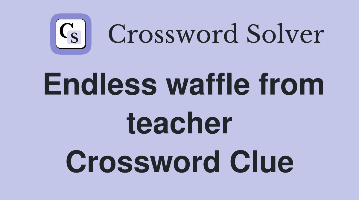 Endless waffle from teacher Crossword Clue