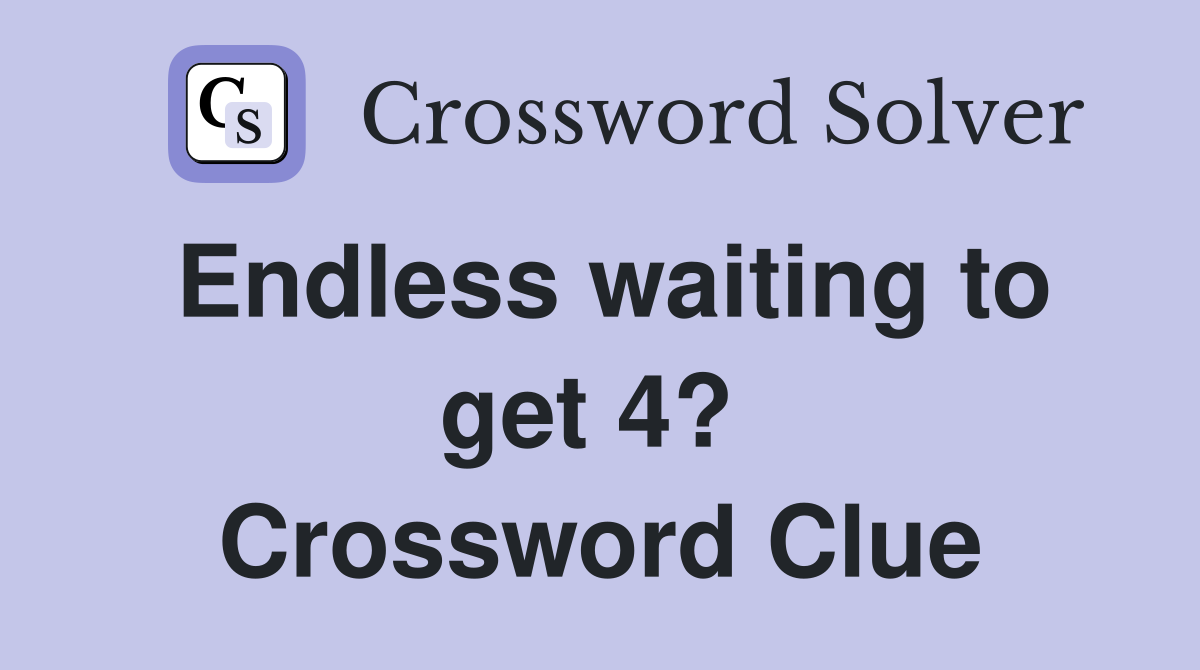 Endless waiting to get 4?  Crossword Clue