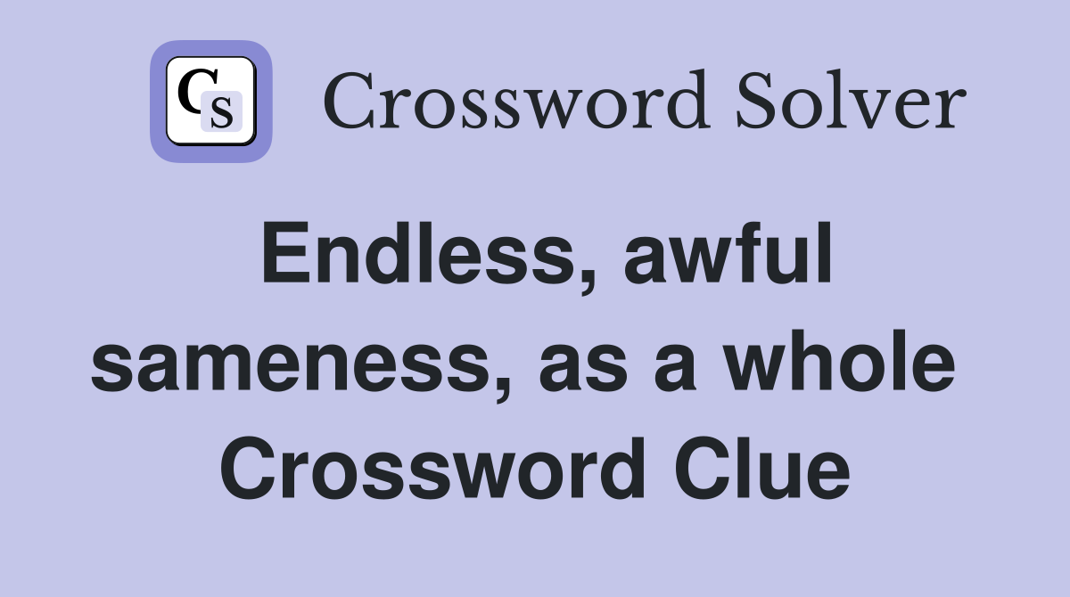 Endless, awful sameness, as a whole  Crossword Clue
