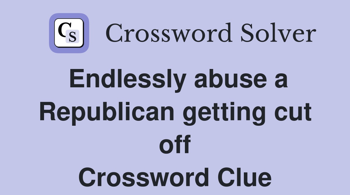 Endlessly abuse a Republican getting cut off Crossword Clue