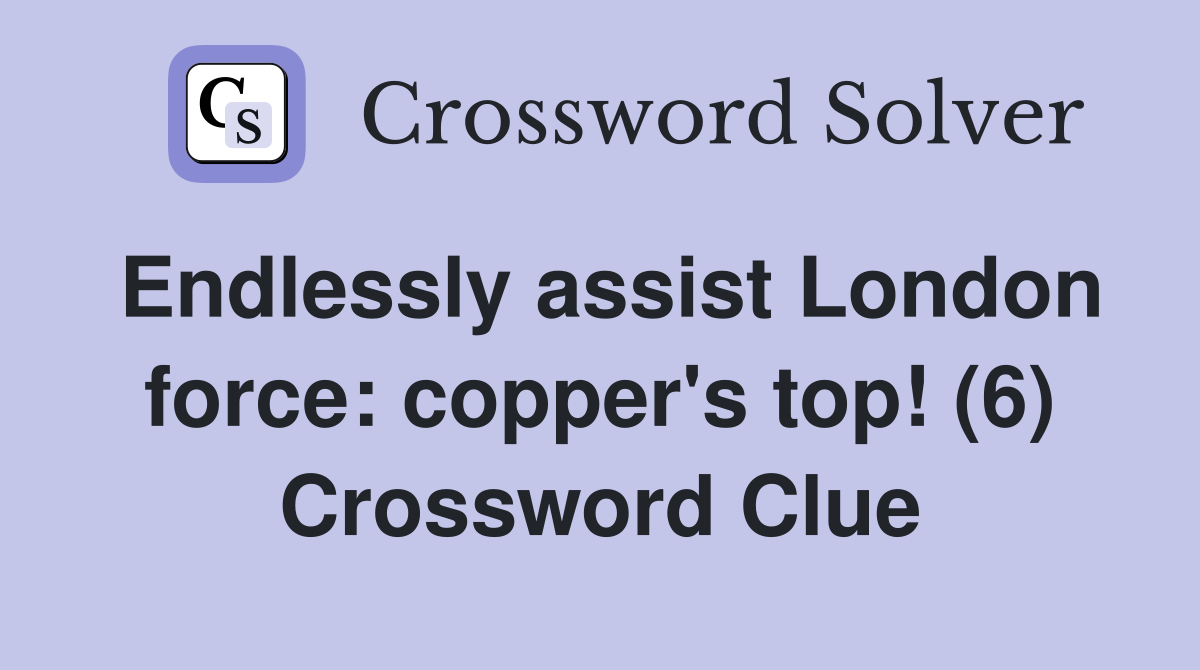 Endlessly assist London force: copper's top! (6) Crossword Clue