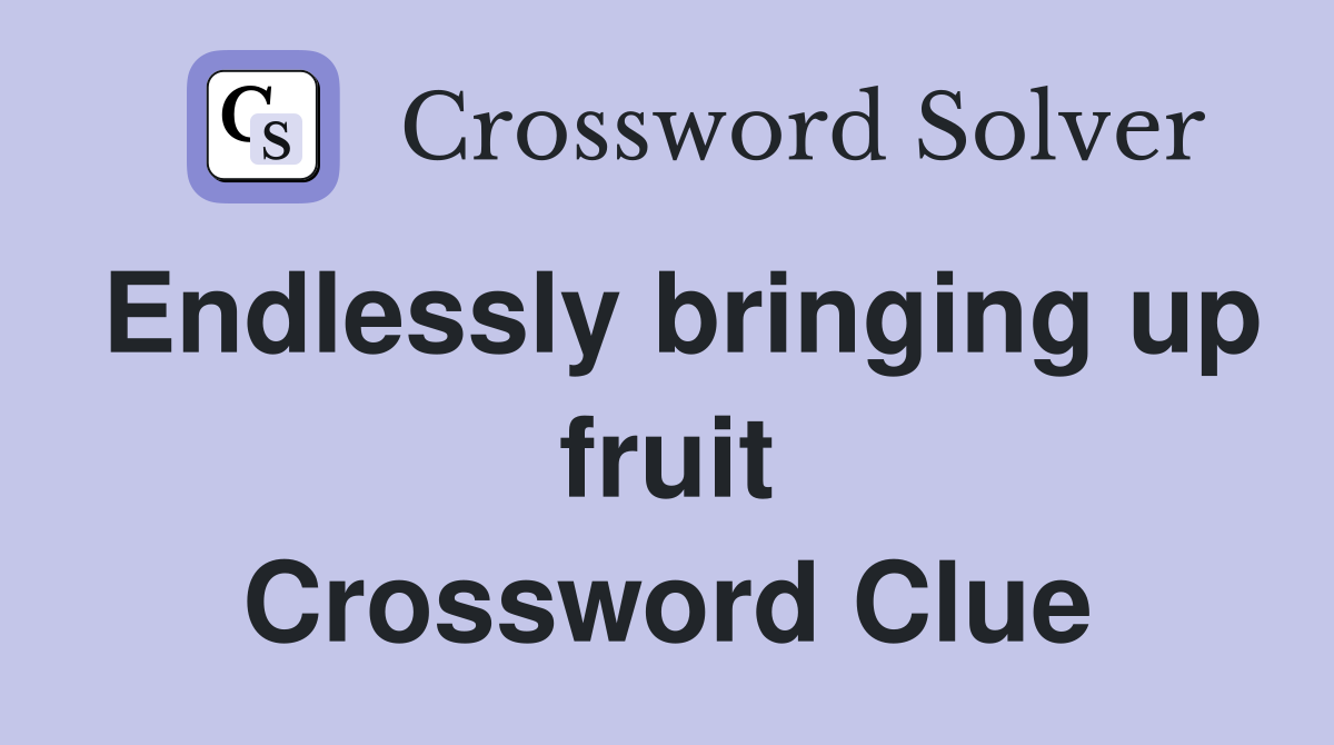 Endlessly bringing up fruit Crossword Clue