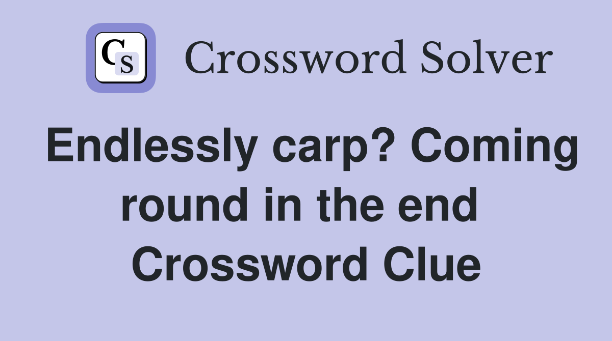 Endlessly carp? Coming round in the end  Crossword Clue