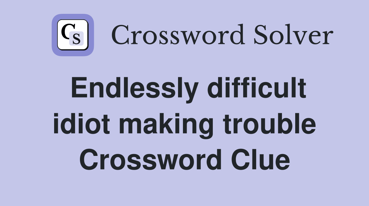 Endlessly difficult idiot making trouble Crossword Clue