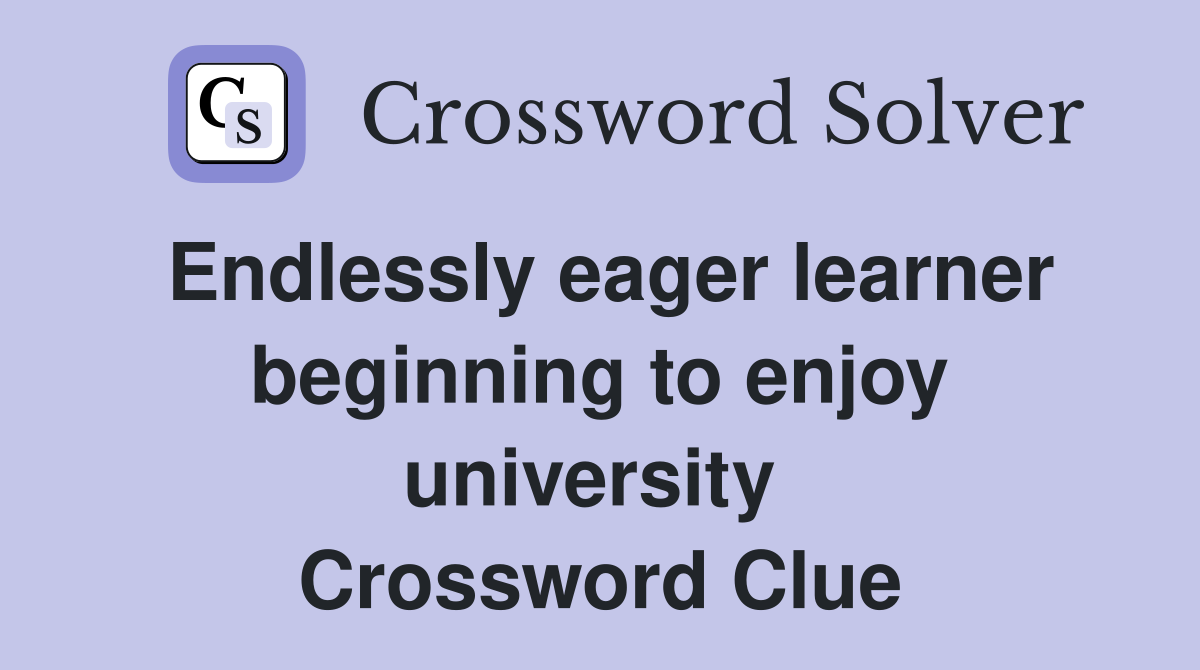 Endlessly eager learner beginning to enjoy university  Crossword Clue