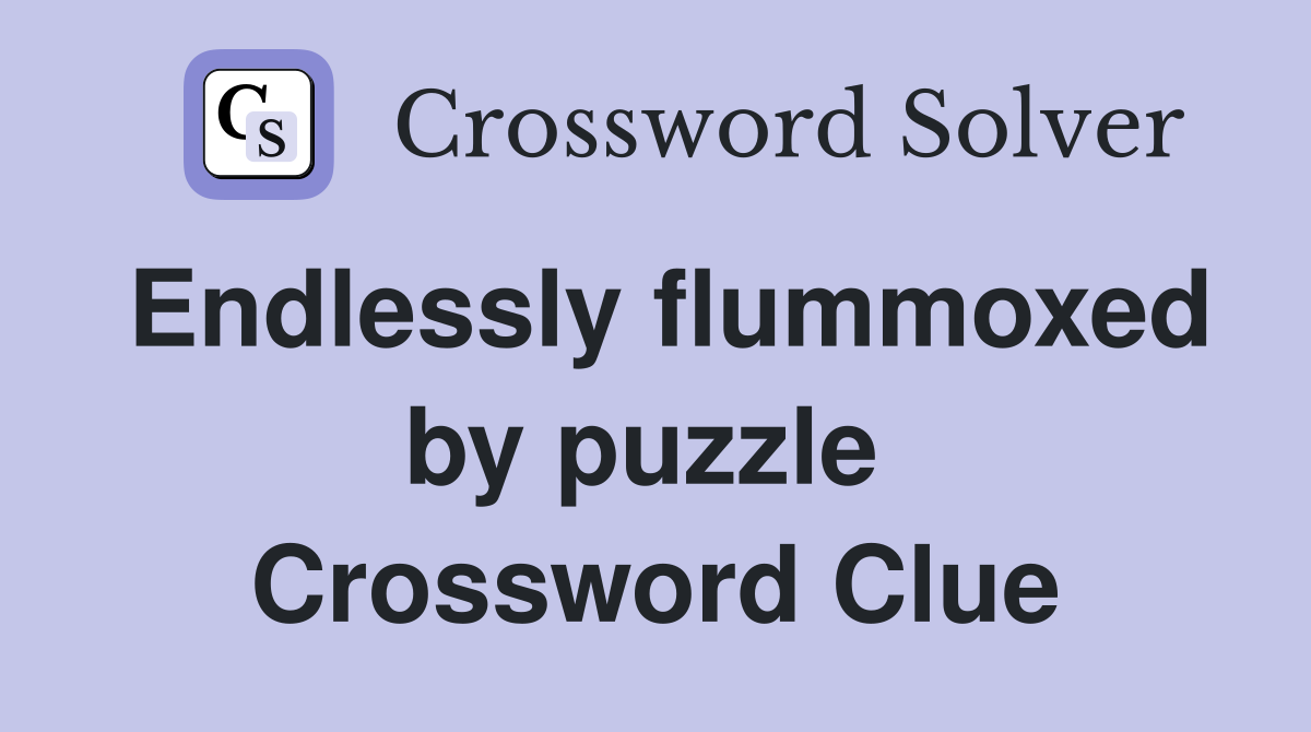 Endlessly flummoxed by puzzle  Crossword Clue