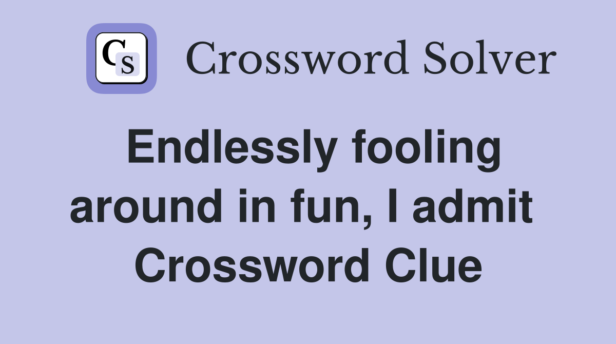 Endlessly fooling around in fun, I admit  Crossword Clue