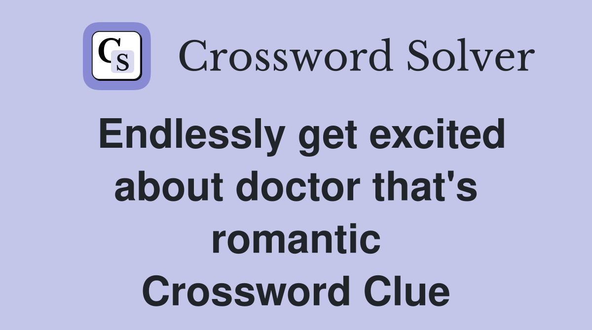 Endlessly get excited about doctor that's romantic Crossword Clue