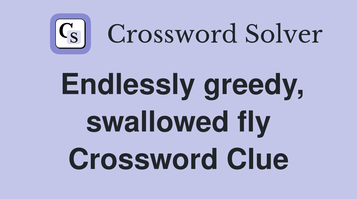 Endlessly greedy, swallowed fly Crossword Clue