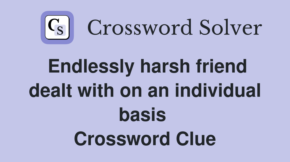 Endlessly harsh friend dealt with on an individual basis  Crossword Clue