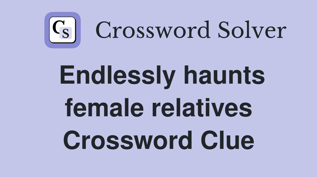Endlessly haunts female relatives Crossword Clue