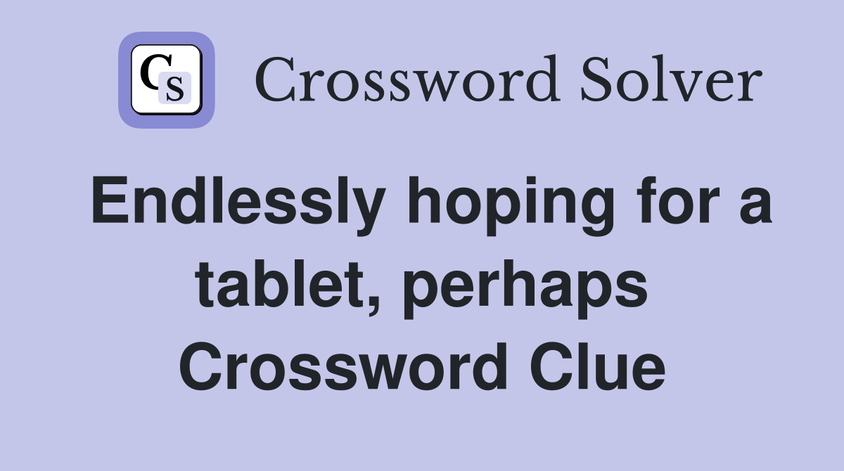 Endlessly hoping for a tablet, perhaps Crossword Clue