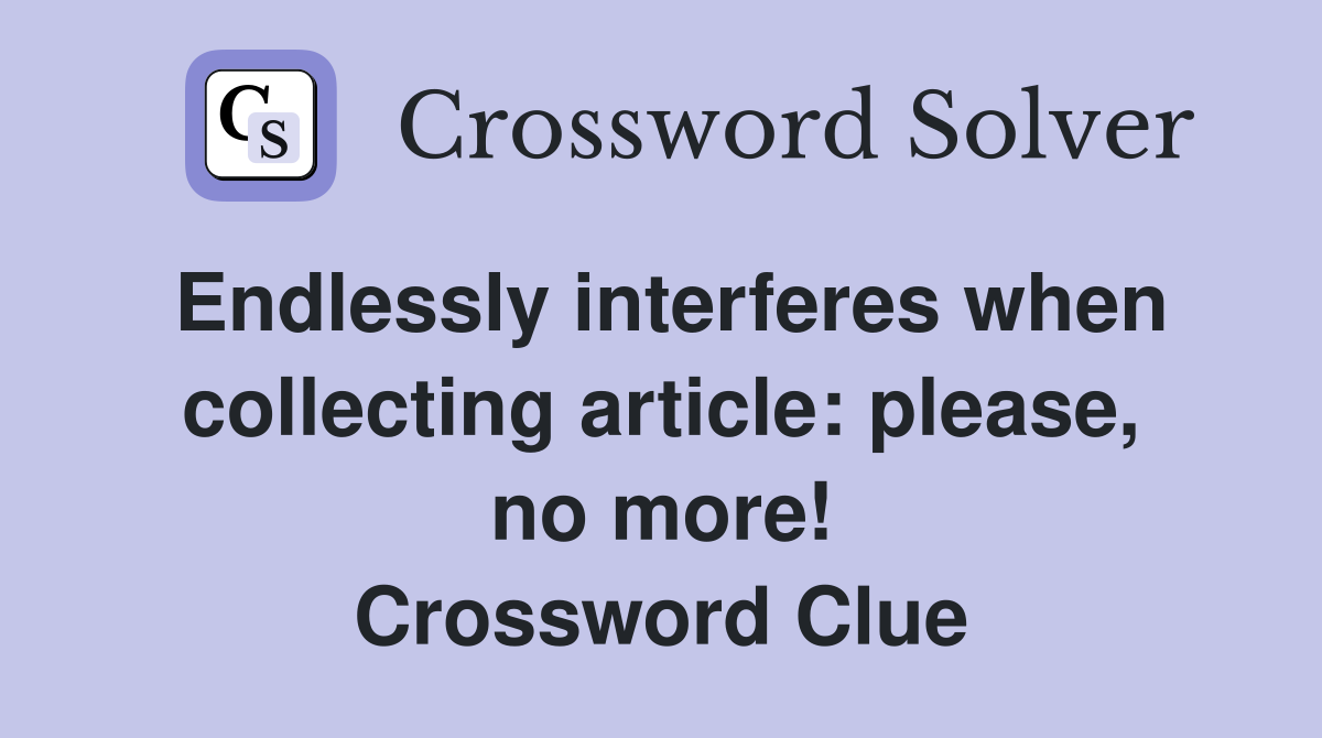 Endlessly interferes when collecting article: please, no more! Crossword Clue