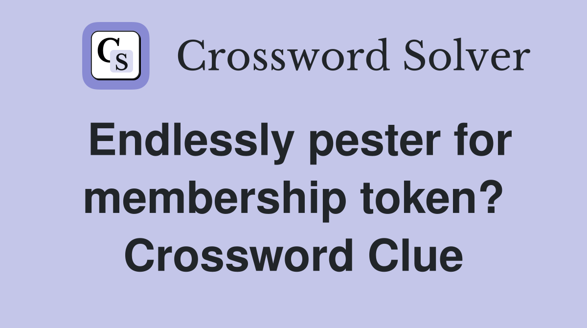 Endlessly pester for membership token? Crossword Clue