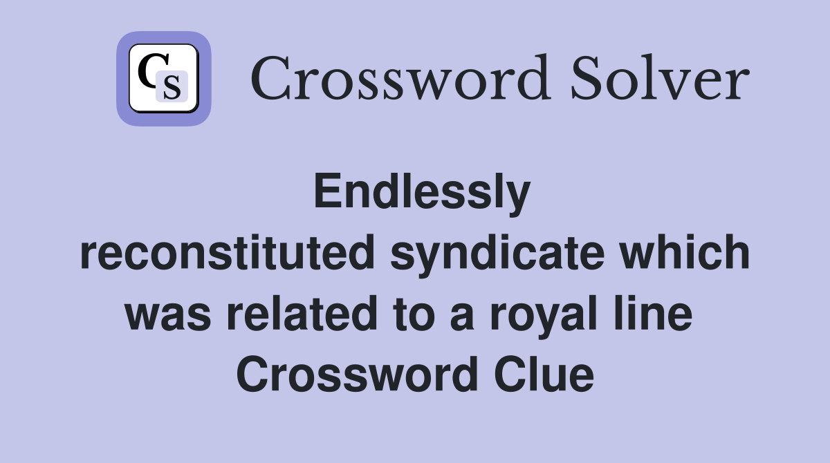 Endlessly reconstituted syndicate which was related to a royal line  Crossword Clue