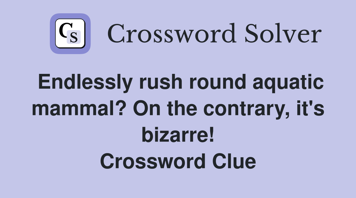 Endlessly rush round aquatic mammal? On the contrary, it's bizarre! Crossword Clue