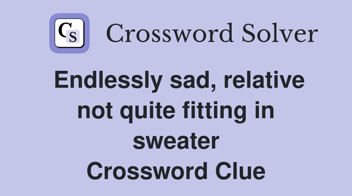 Endlessly sad, relative not quite fitting in sweater Crossword Clue