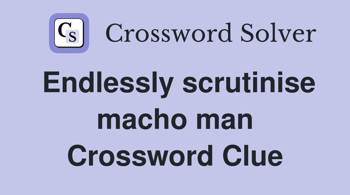 Endlessly scrutinise macho man Crossword Clue