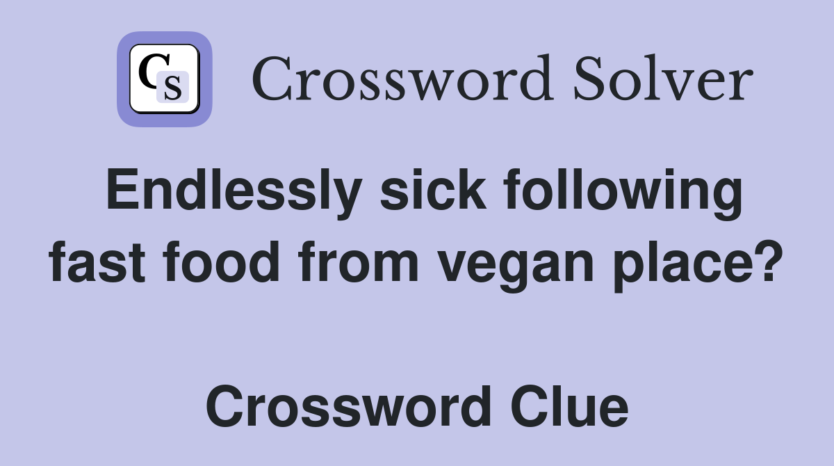 Endlessly sick following fast food from vegan place?  Crossword Clue