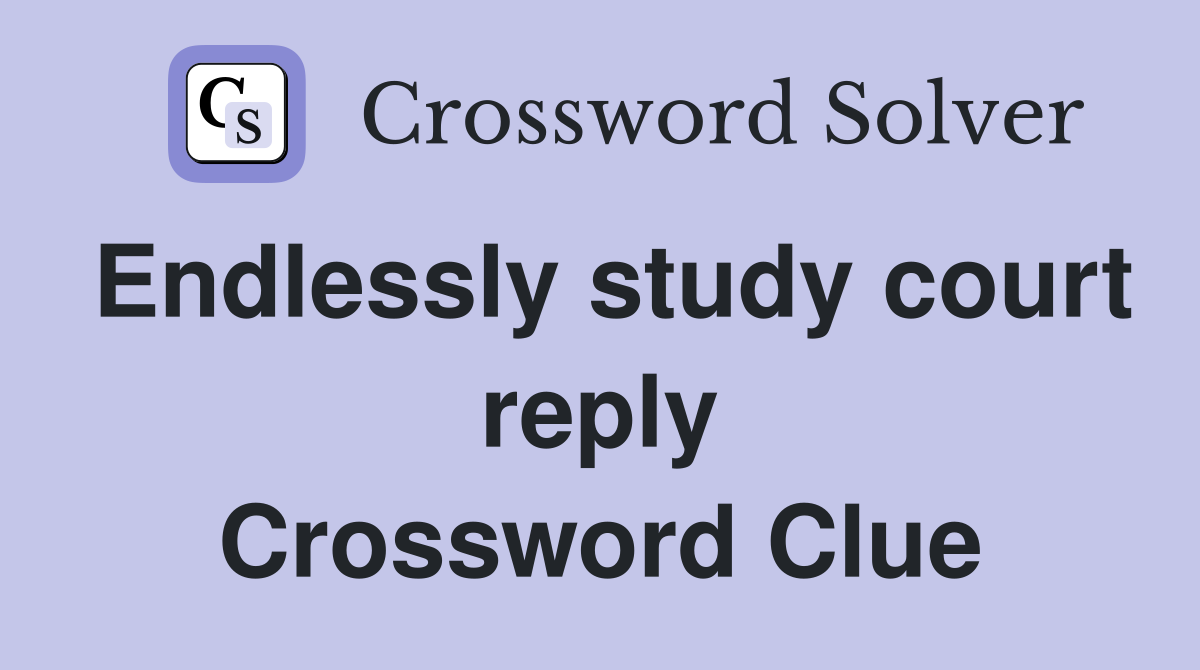 Endlessly study court reply Crossword Clue