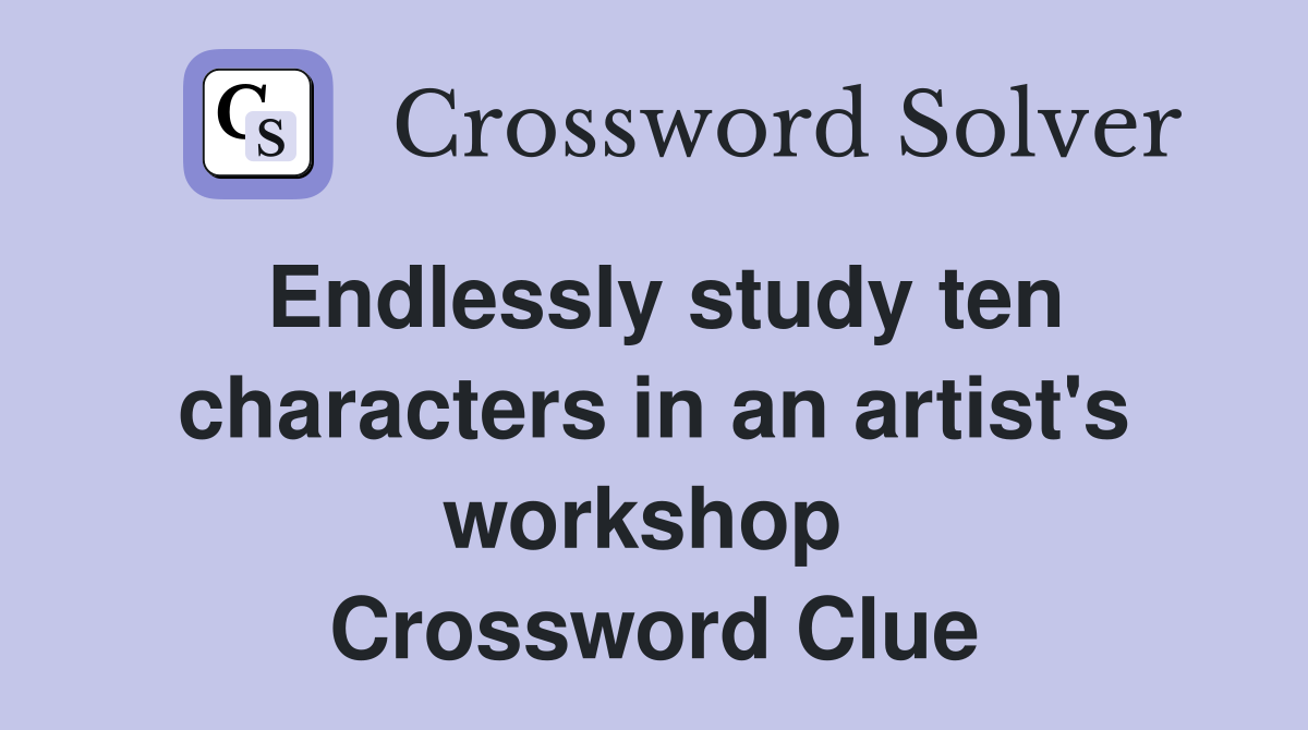 Endlessly study ten characters in an artist's workshop  Crossword Clue