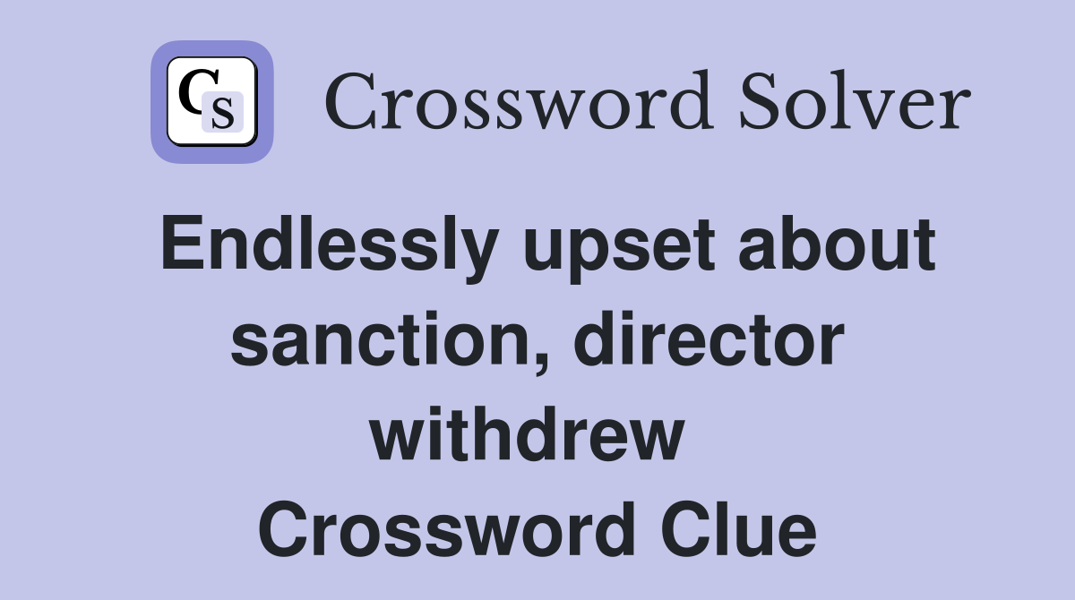 Endlessly upset about sanction, director withdrew  Crossword Clue