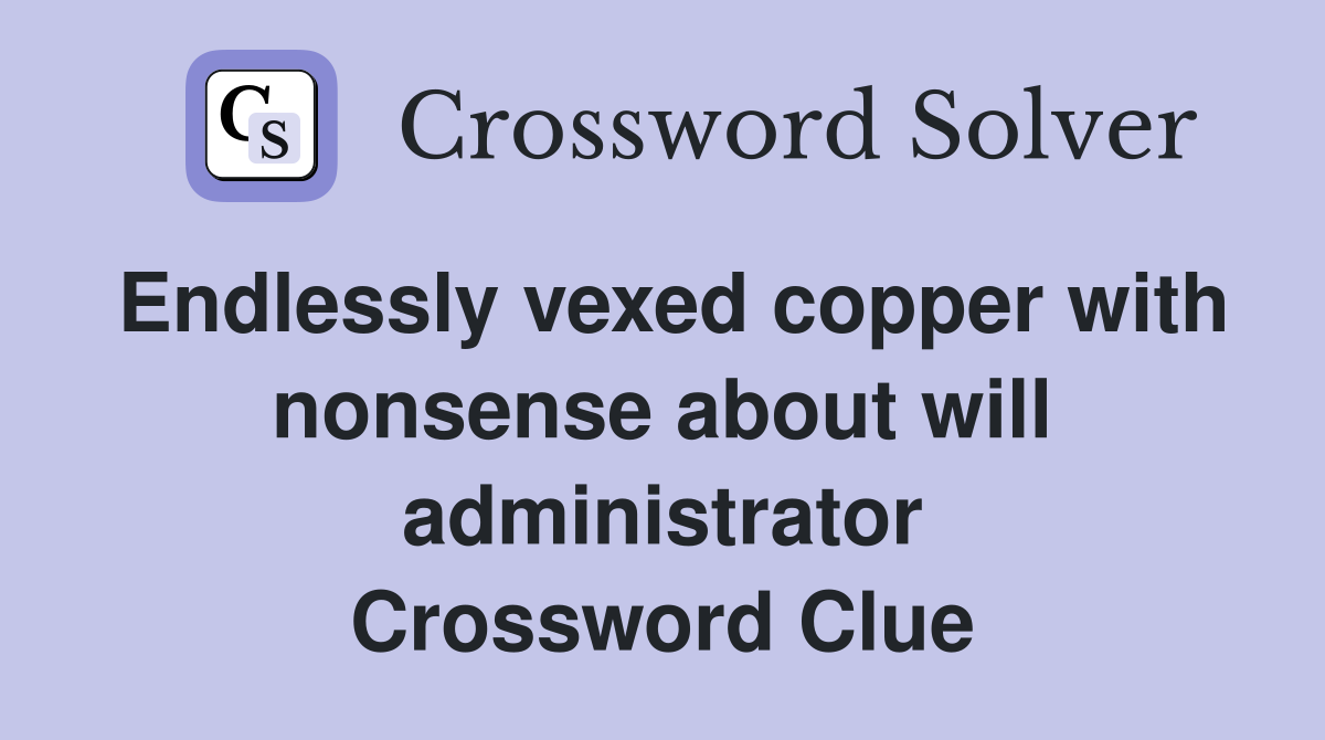 Endlessly vexed copper with nonsense about will administrator Crossword Clue