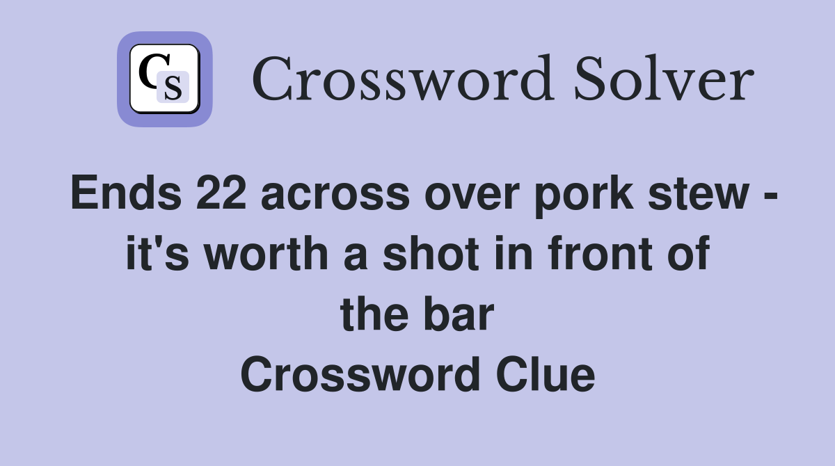 Ends 22 across over pork stew - it's worth a shot in front of the bar Crossword Clue