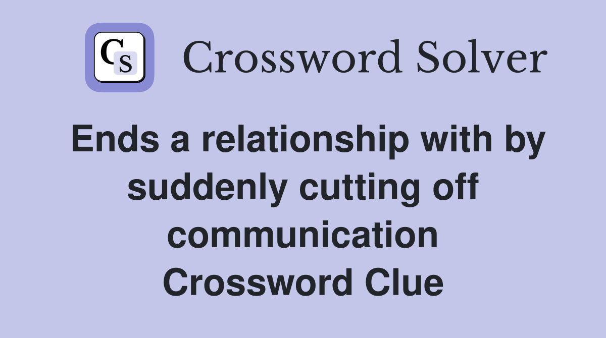 Ends a relationship with by suddenly cutting off communication Crossword Clue