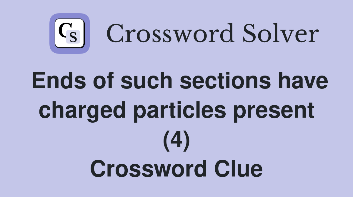 Ends of such sections have charged particles present (4) Crossword Clue