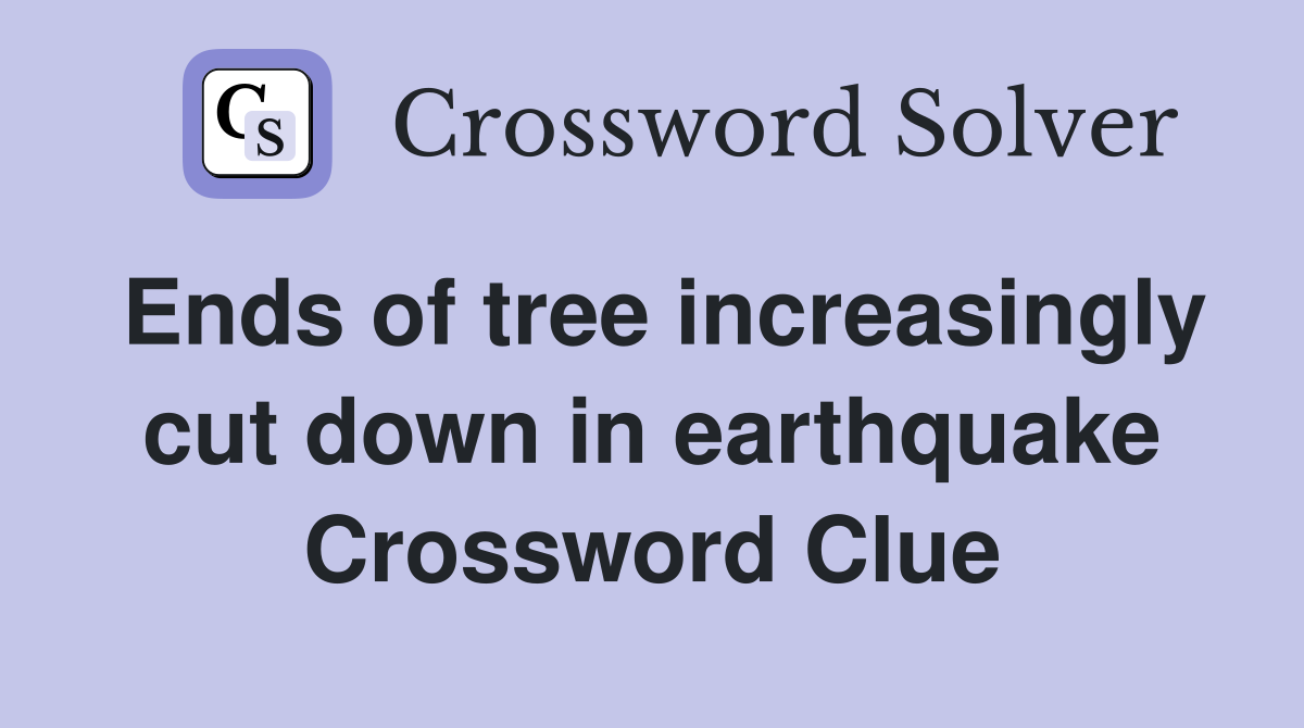 Ends of tree increasingly cut down in earthquake Crossword Clue