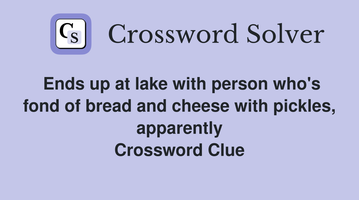 Ends up at lake with person who's fond of bread and cheese with pickles, apparently Crossword Clue