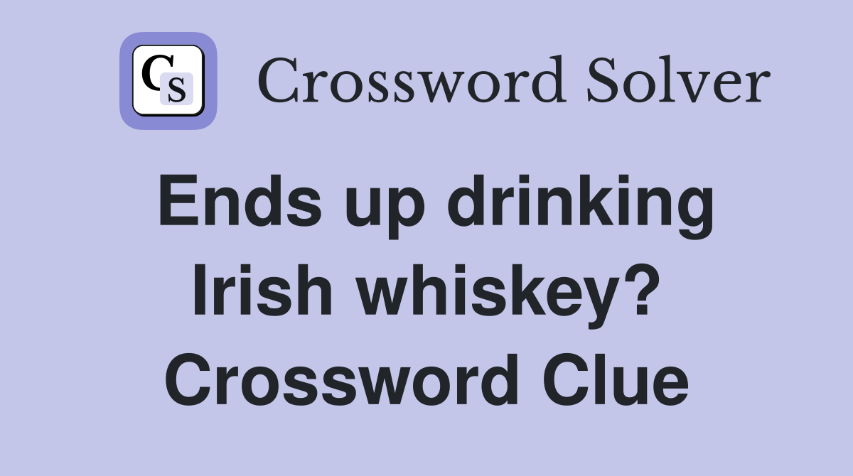 Ends up drinking Irish whiskey? Crossword Clue